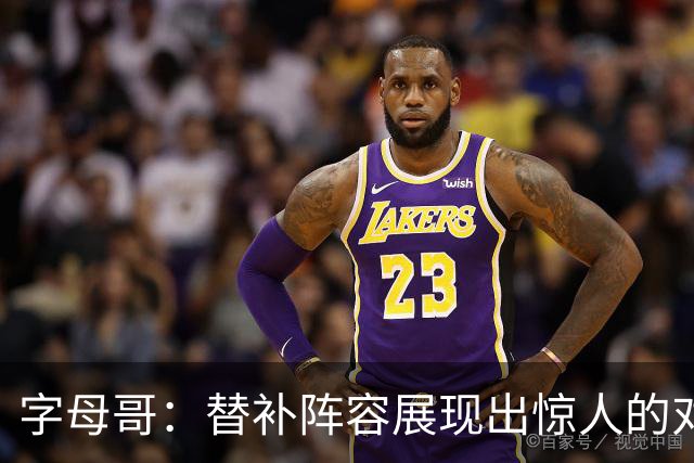 字母哥：替补阵容展现出惊人的对抗强度 观看他们的比赛让我倍感欣慰