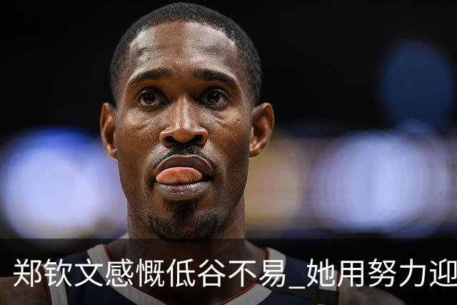 郑钦文感慨低谷不易 她用努力迎回梦想与希望
