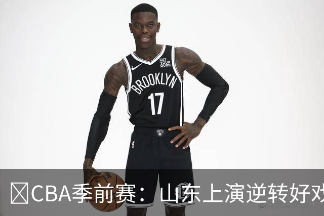 🏀CBA季前赛：山东上演逆转好戏 打败广州，麦考尔表现抢眼